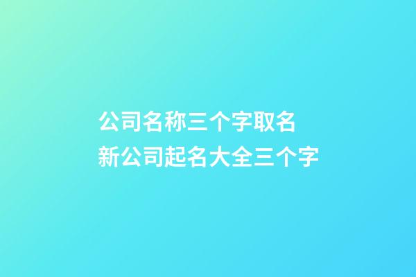 公司名称三个字取名 新公司起名大全三个字